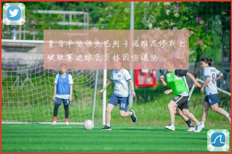 皇马半场领先巴列卡诺维尼修斯打破联赛进球荒贝林因伤退场