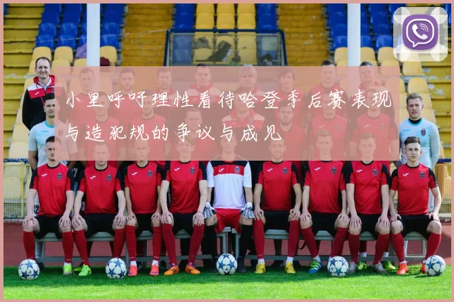 小里呼吁理性看待哈登季后赛表现与造犯规的争议与成见