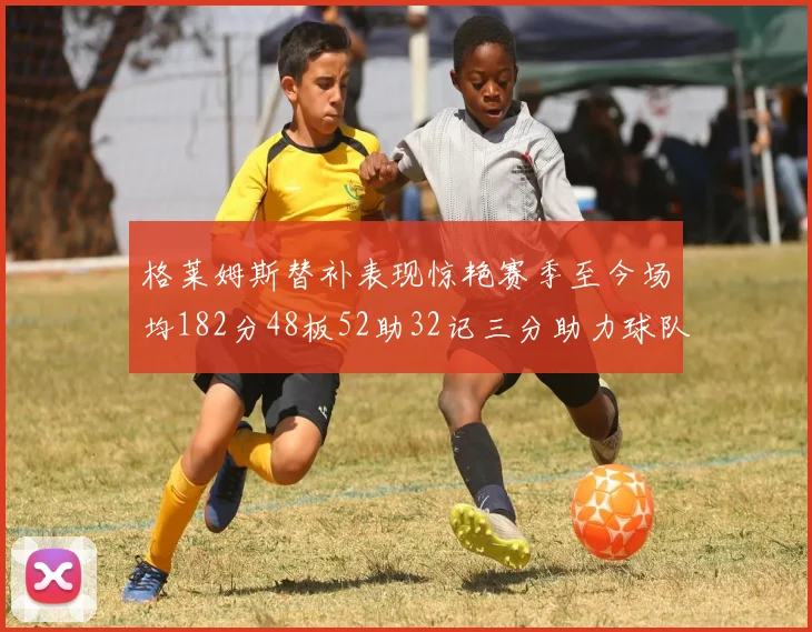 格莱姆斯替补表现惊艳赛季至今场均182分48板52助32记三分助力球队