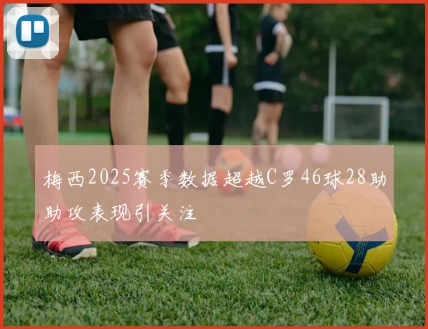 梅西2025赛季数据超越C罗46球28助助攻表现引关注