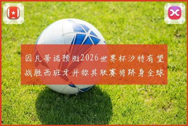 因凡蒂诺预测2026世界杯沙特有望战胜西班牙并称其联赛将跻身全球前三