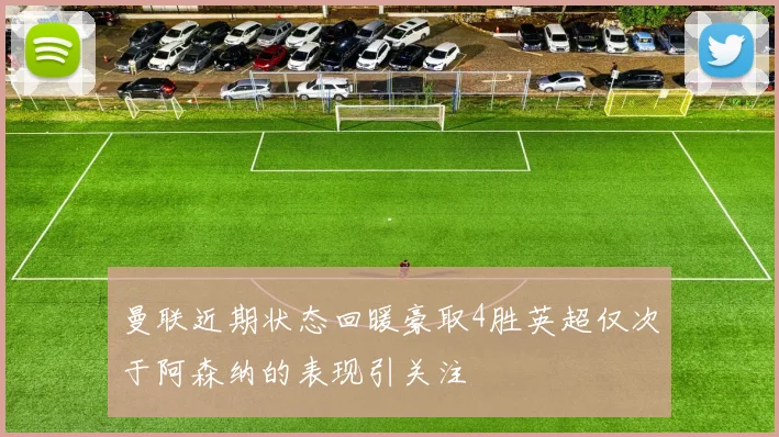 曼联近期状态回暖豪取4胜英超仅次于阿森纳的表现引关注