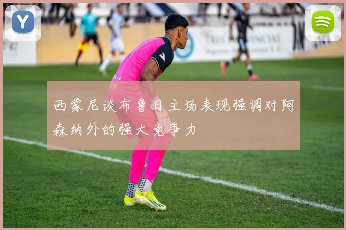 西蒙尼谈布鲁日主场表现强调对阿森纳外的强大竞争力