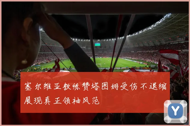 塞尔维亚教练赞塔图姆受伤不退缩展现真正领袖风范