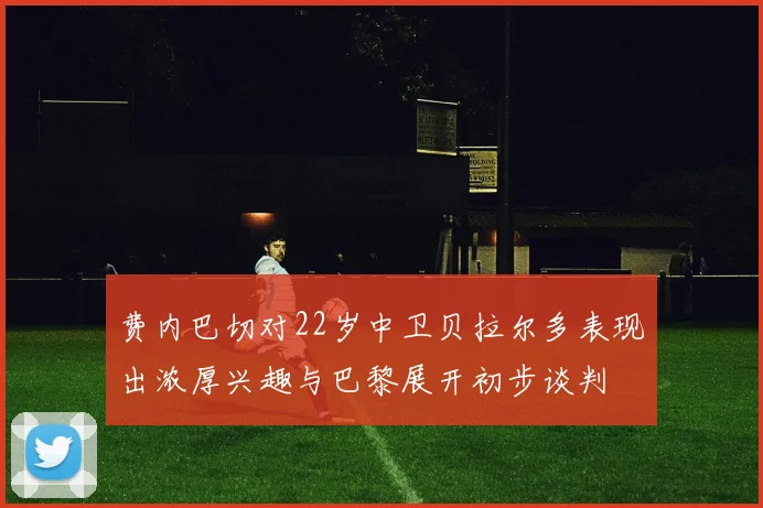 费内巴切对22岁中卫贝拉尔多表现出浓厚兴趣与巴黎展开初步谈判