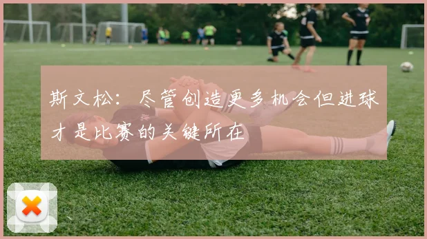 斯文松：尽管创造更多机会但进球才是比赛的关键所在
