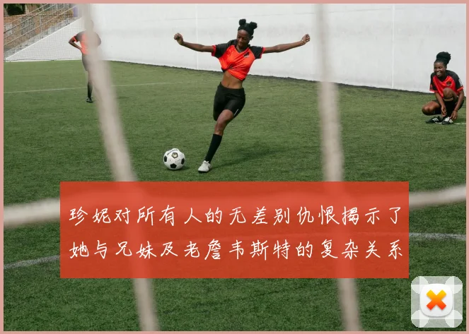 珍妮对所有人的无差别仇恨揭示了她与兄妹及老詹韦斯特的复杂关系