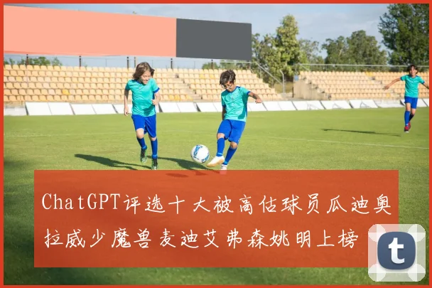 ChatGPT评选十大被高估球员瓜迪奥拉威少魔兽麦迪艾弗森姚明上榜