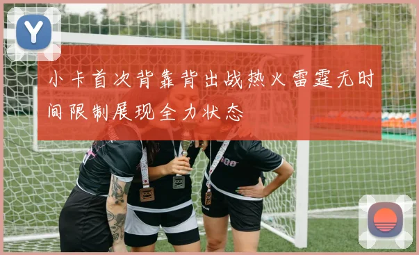 小卡首次背靠背出战热火雷霆无时间限制展现全力状态