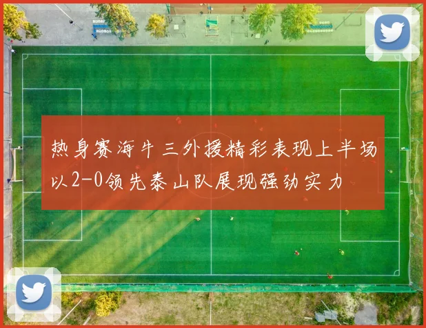热身赛海牛三外援精彩表现上半场以2-0领先泰山队展现强劲实力