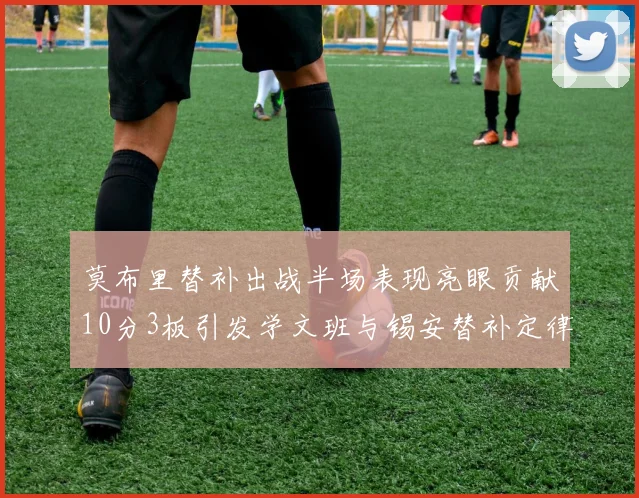 莫布里替补出战半场表现亮眼贡献10分3板引发学文班与锡安替补定律探讨