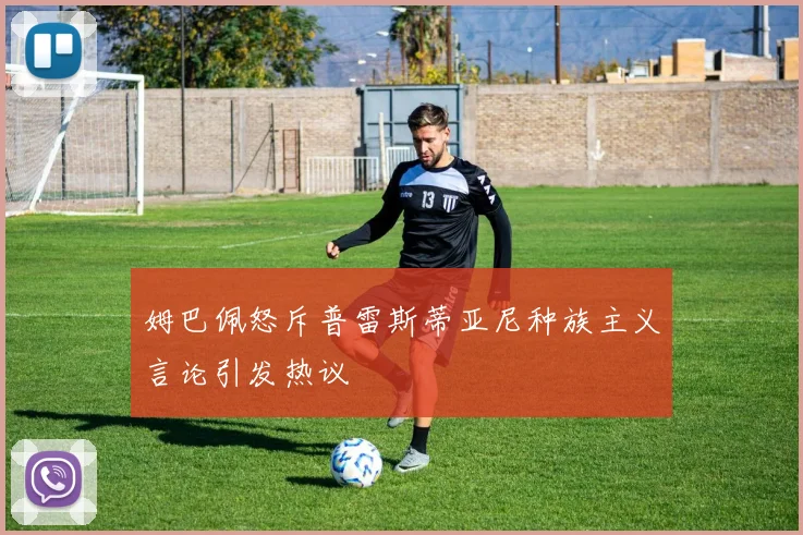 姆巴佩怒斥普雷斯蒂亚尼种族主义言论引发热议