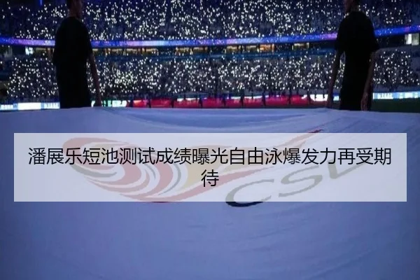 潘展乐短池测试成绩曝光自由泳爆发力再受期待（ayx）
